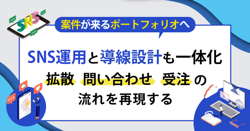 【案件が来るポートフォリオへ】SNS運用と導線設計も一体化。拡散→問い合わせ→受注の流れを再現する。