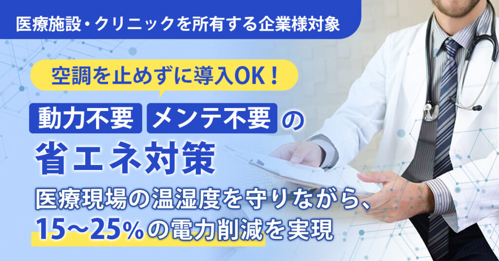 《医療施設・クリニックを所有する企業様対象》空調を止めずに導入OK！“動力不要・メンテ不要”の省エネ対策　医療現場の温湿度を守りながら、15～25％の電力削減を実現