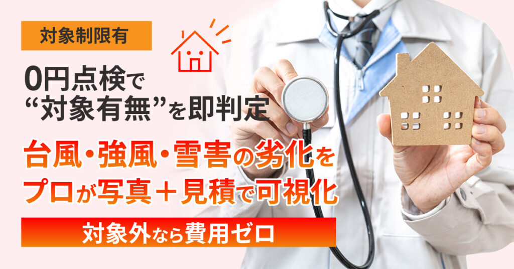 《対象制限有》0円点検で“対象有無”を即判定ー台風・強風・雪害の劣化をプロが写真＋見積で可視化。対象外なら費用ゼロー