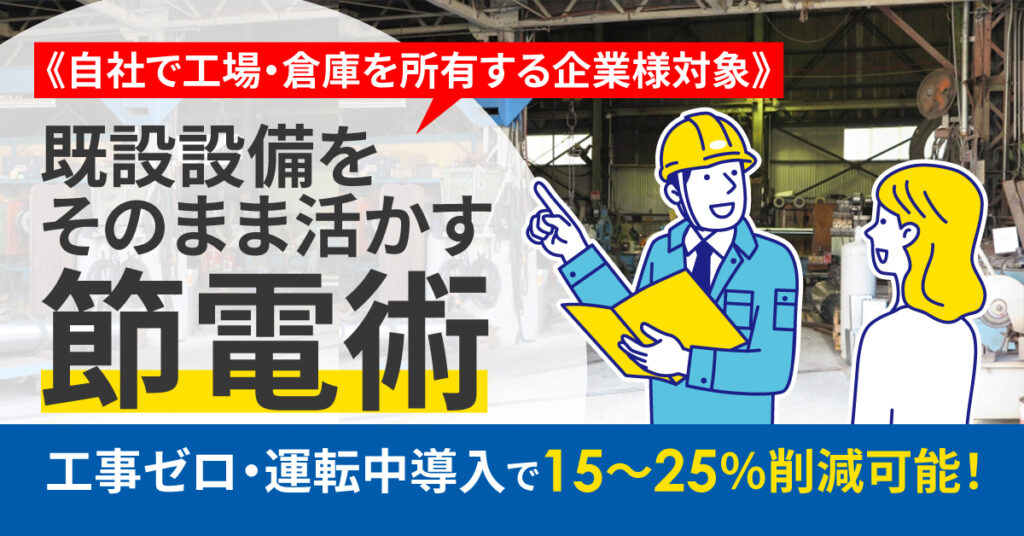 《自社で工場・倉庫を所有する企業様対象》既設設備をそのまま活かす節電術　工事ゼロ・運転中導入で15～25％削減可能！