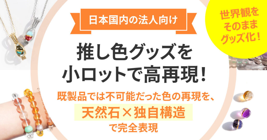 《日本国内の法人向け》推し色グッズを小ロットで高再現！既製品では不可能だった色の再現を、天然石×独自構造で完全表現。世界観をそのままグッズ化！