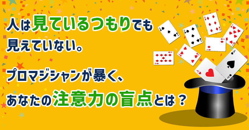 人は“見ているつもり”でも見えていない── プロマジシャンが暴く、あなたの「注意力の盲点」とは？