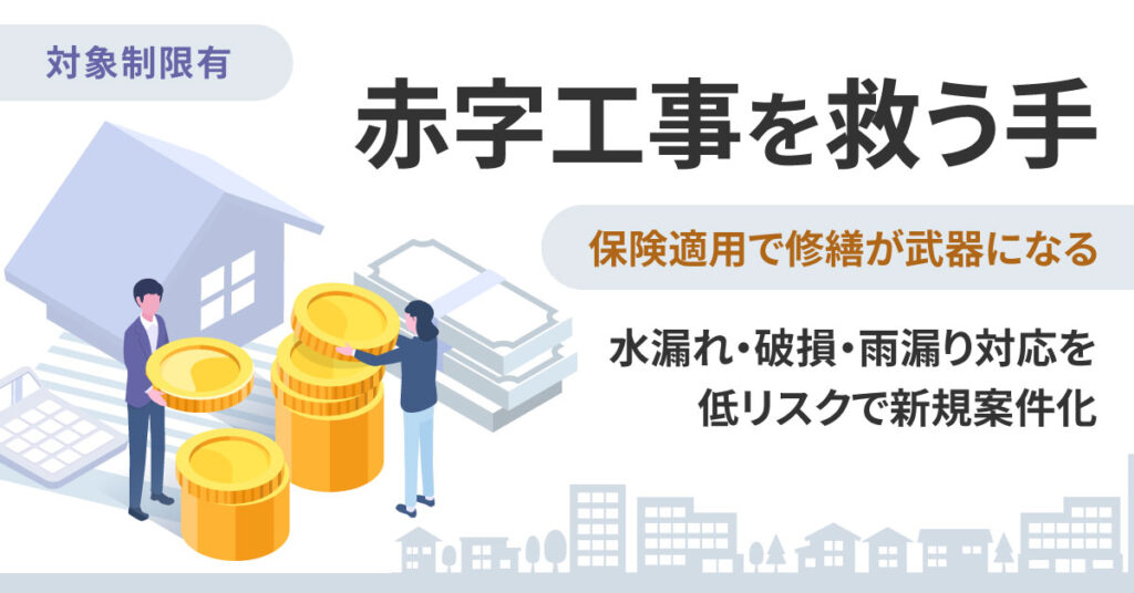 《対象制限有》“赤字工事を救う手”—保険適用で修繕が武器になるー水漏れ・破損・雨漏り対応を低リスクで新規案件化ー