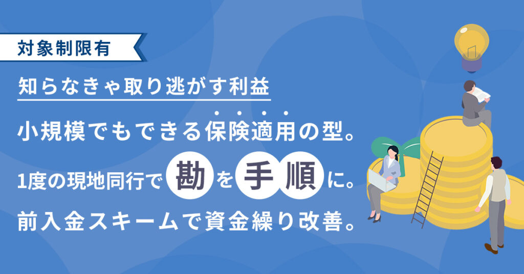 《対象制限有》知らなきゃ取り逃がす利益ー小規模でもできる保険適用の型。1度の現地同行で“勘”を“手順”に。前入金スキームで資金繰り改善。ー