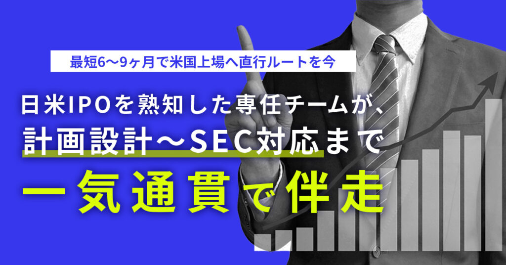 最短6～9ヶ月で米国上場へ直行ルートを今　日米IPOを熟知した専任チームが、計画設計～SEC対応まで一気通貫で伴走
