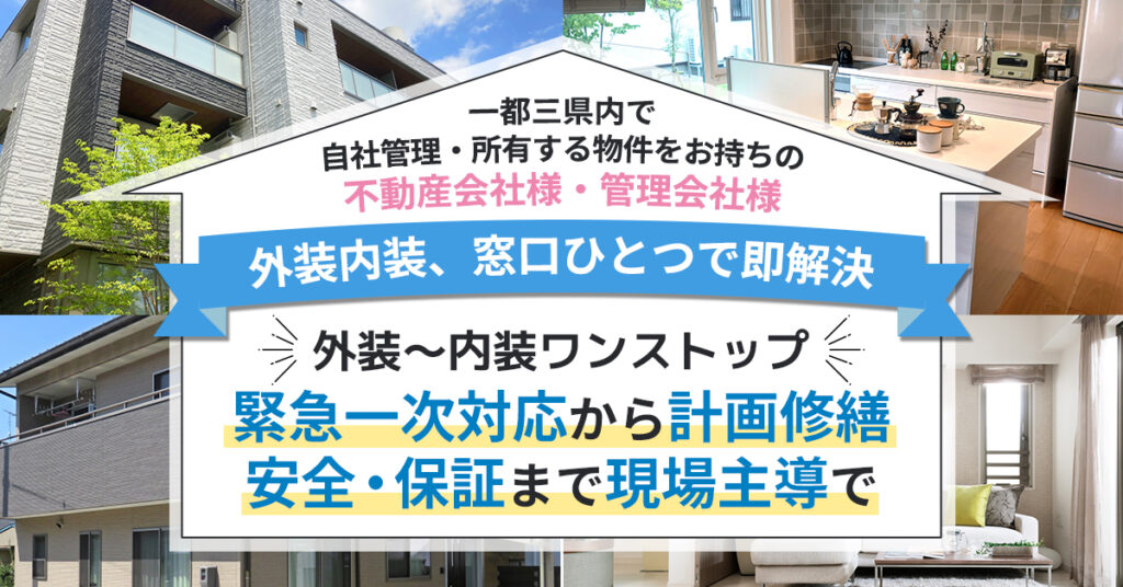 《一都三県内で自社管理・所有する物件をお持ちの不動産会社様・管理会社様》外装内装、窓口ひとつで即解決 外装～内装ワンストップ。緊急一次対応から計画修繕、安全・保証まで現場主導で。
