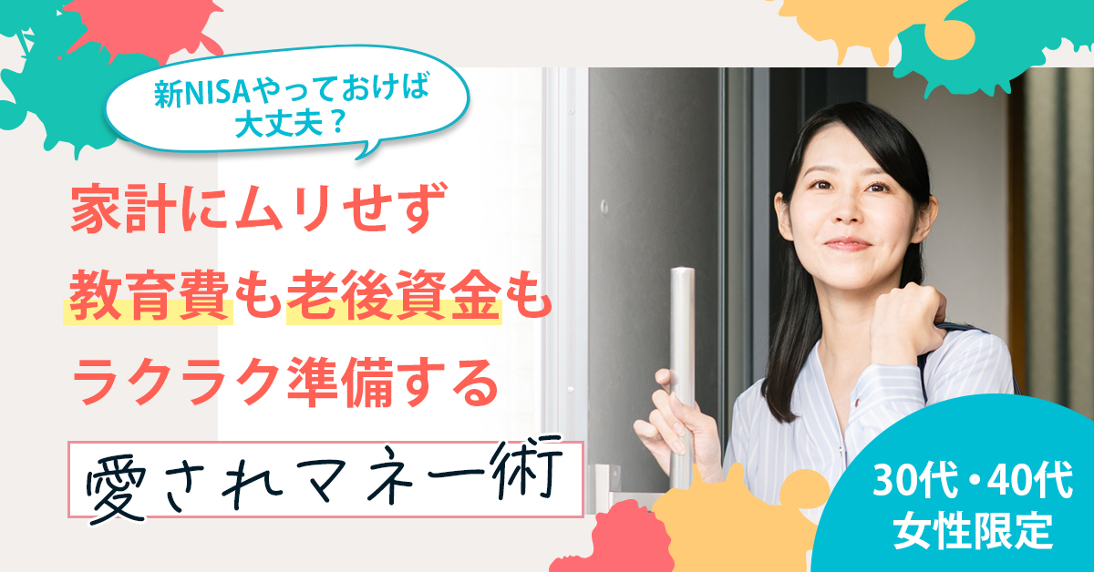 【10月15日(水)10時半～】【30代・40代女性限定】新NISAやっておけば大丈夫？家計にムリせず教育費も老後資金もラクラク準備する「愛されマネー術」