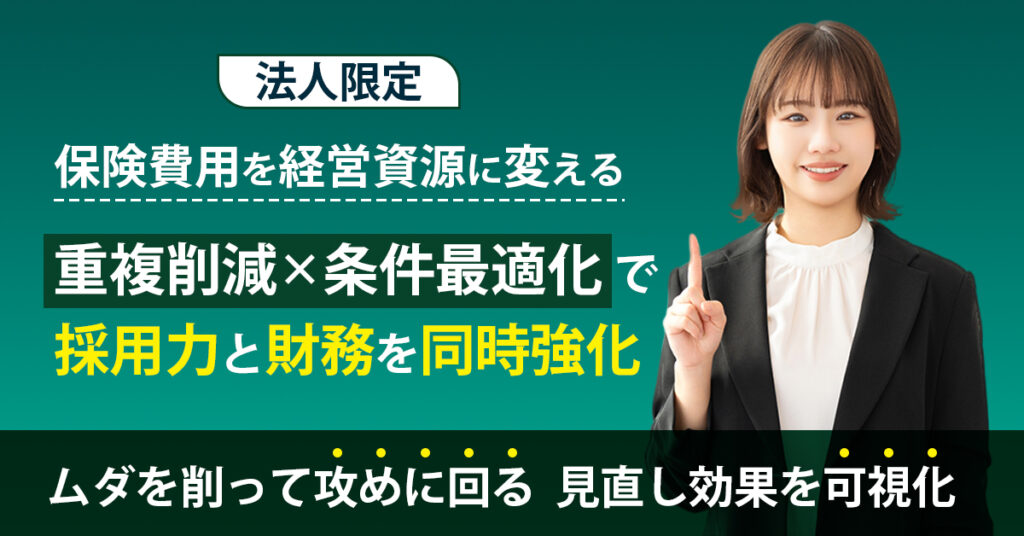 《法人限定》保険費用を“経営資源”に変える。重複削減×条件最適化で採用力と財務を同時強化。ムダを削って攻めに回る—見直し効果を可視化。