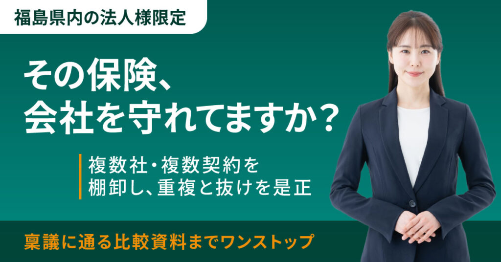 《福島県内の法人様限定》その保険、会社を守れてますか？複数社・複数契約を棚卸し、重複と抜けを是正。稟議に通る比較資料までワンストップ。