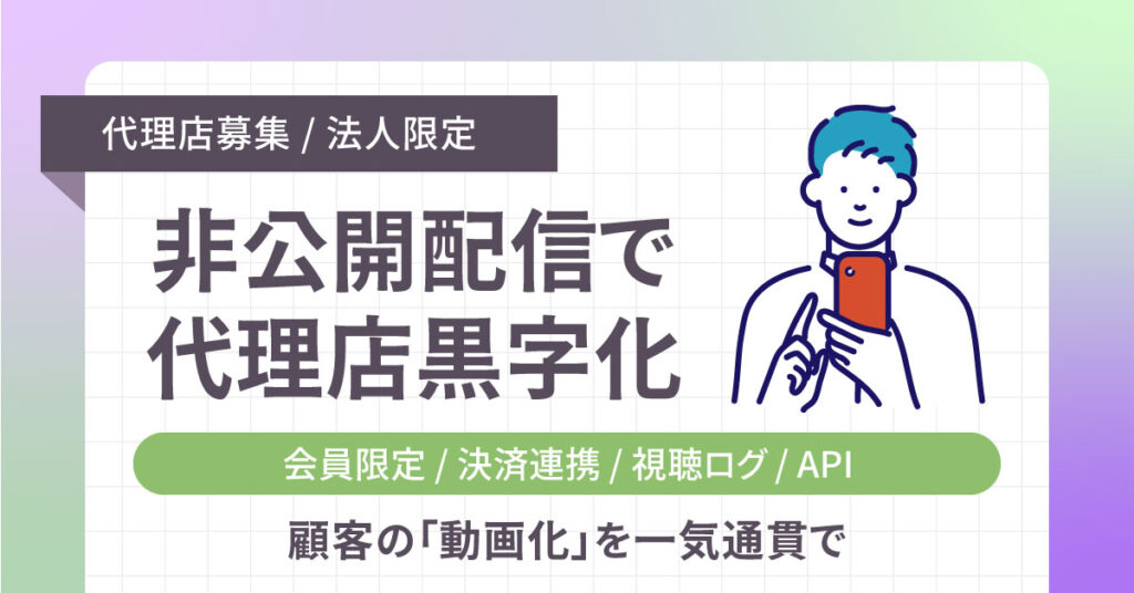 《代理店募集／法人限定》非公開配信で代理店黒字化 会員限定／決済連携／視聴ログ／API。顧客の「動画化」を一気通貫で。