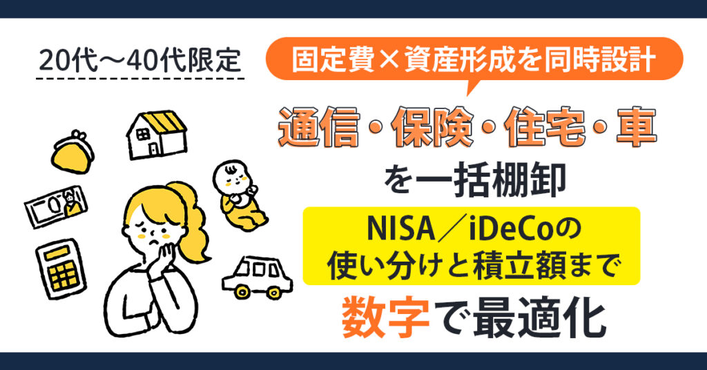 《20代～40代限定》固定費×資産形成を同時設計　通信・保険・住宅・車を一括棚卸　NISA／iDeCoの使い分けと積立額まで“数字”で最適化