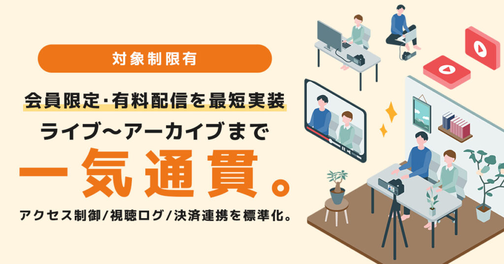 《対象制限有》会員限定・有料配信を最短実装 ライブ～アーカイブまで一気通貫。アクセス制御／視聴ログ／決済連携を標準化。