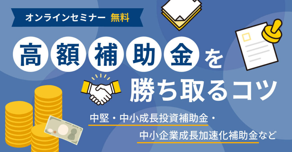【10月8日(水)11時～】高額補助金を勝ち取るコツ｜中堅・中小成長投資補助金・中小企業成長加速化補助金など
