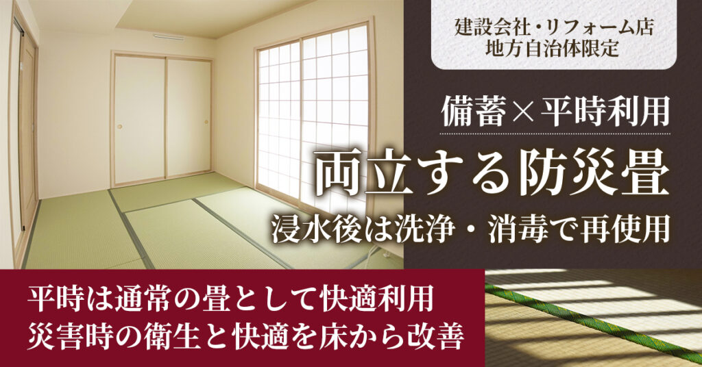 《建設会社・リフォーム店・地方自治体限定》備蓄×平時利用、両立する防災畳ー浸水後は洗浄・消毒で再使用。平時は通常の畳として快適利用ー災害時の衛生と快適を床から改善。ー