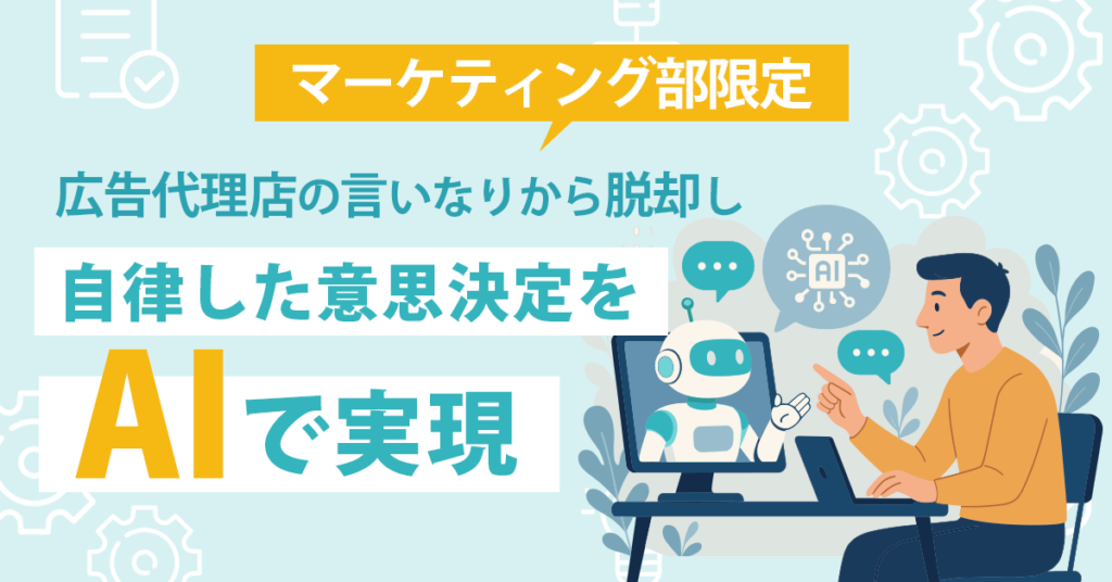 《マーケティング部限定》広告代理店の言いなりから脱却し、自律した意思決定をAIで実現