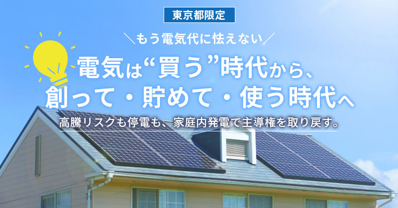 《東京都限定》もう電気代に怯えない。ー電気は“買う”時代から、創って・貯めて・使う時代へ。高騰リスクも停電も、家庭内発電で主導権を取り戻す。ー