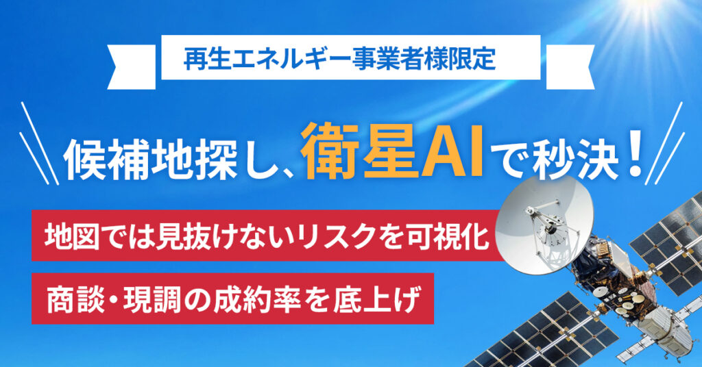《再生エネルギー事業者様限定》候補地探し、衛星AIで秒決！　“地図では見抜けない”リスクを可視化　商談・現調の成約率を底上げ