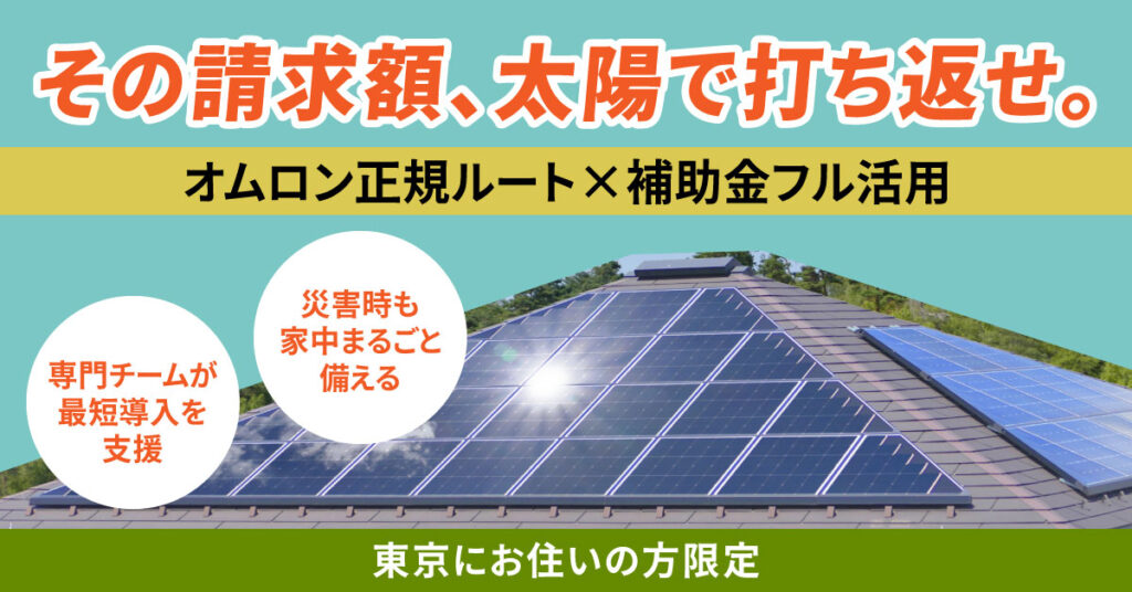 《東京にお住いの方限定》その請求額、太陽で打ち返せ。ーオムロン正規ルート×補助金フル活用。専門チームが最短導入を支援。災害時も家中まるごと備える。ー