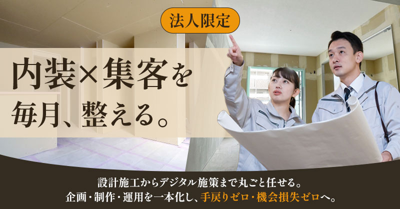 《法人限定》“内装×集客”を毎月、整える。ー設計施工からデジタル施策まで丸ごと任せる。 企画・制作・運用を一本化し、手戻りゼロ・機会損失ゼロへ。ー
