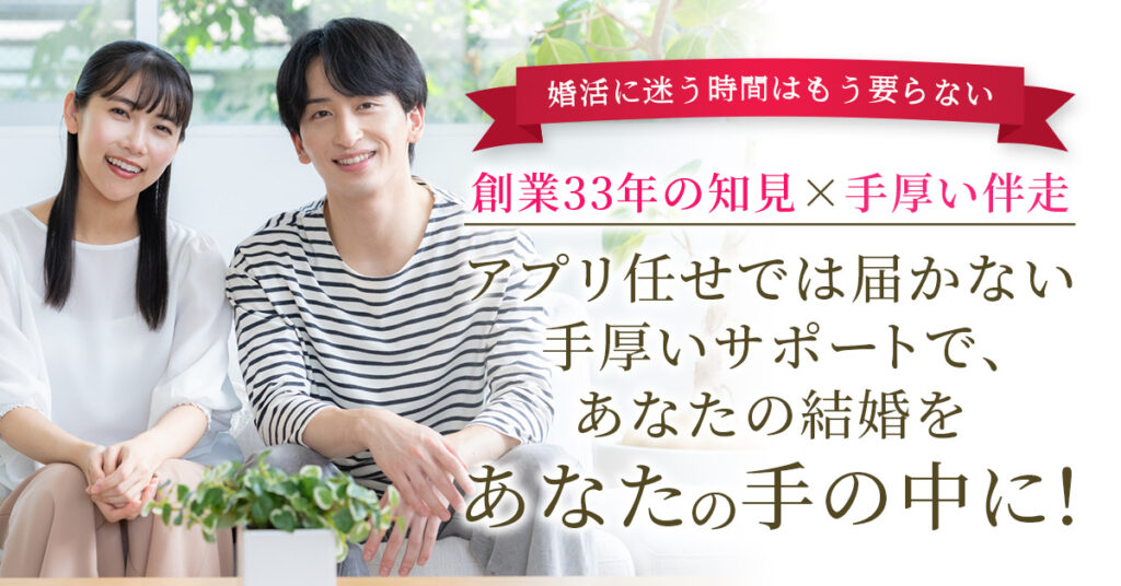 ＜婚活に迷う時間はもう要らない＞創業33年の知見×手厚い伴走　アプリ任せでは届かない手厚いサポートで、あなたの結婚をあなたの手の中に！