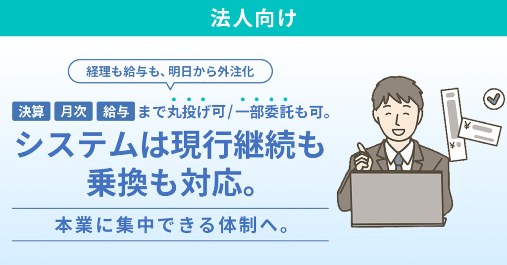 《法人向け》「経理も給与も、明日から外注化」 決算・月次・給与まで丸投げ可／一部委託も可。システムは現行継続も乗換も対応。本業に集中できる体制へ。