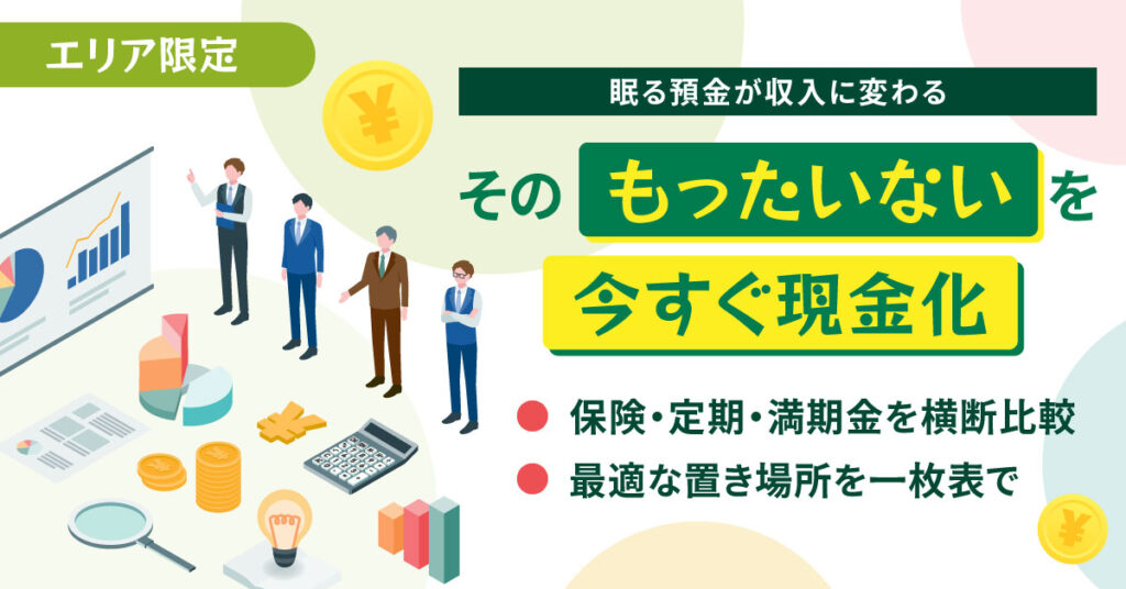 《エリア限定》その“もったいない”を今すぐ現金化   眠る預金が収入に変わる  保険・定期・満期金を横断比較。最適な置き場所を一枚表で。