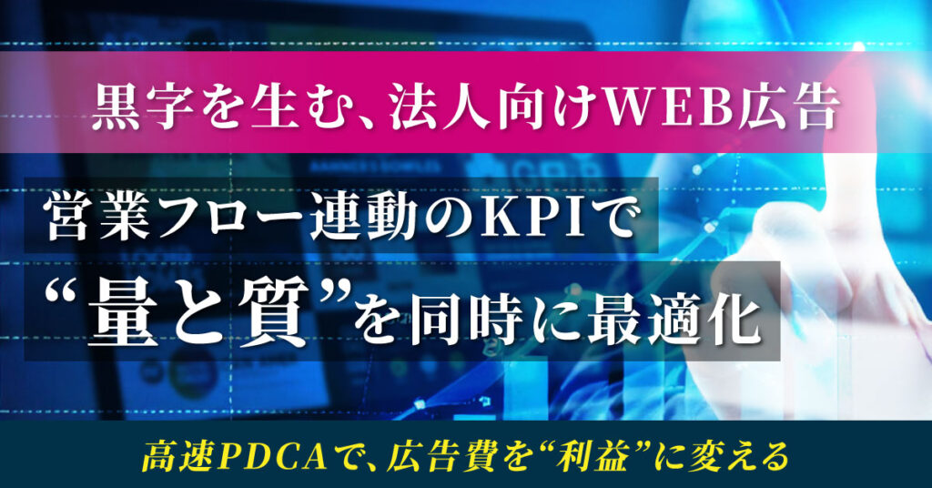 ＜黒字を生む、法人向けWEB広告＞営業フロー連動のKPIで“量と質”を同時に最適化　高速PDCAで、広告費を“利益”に変える