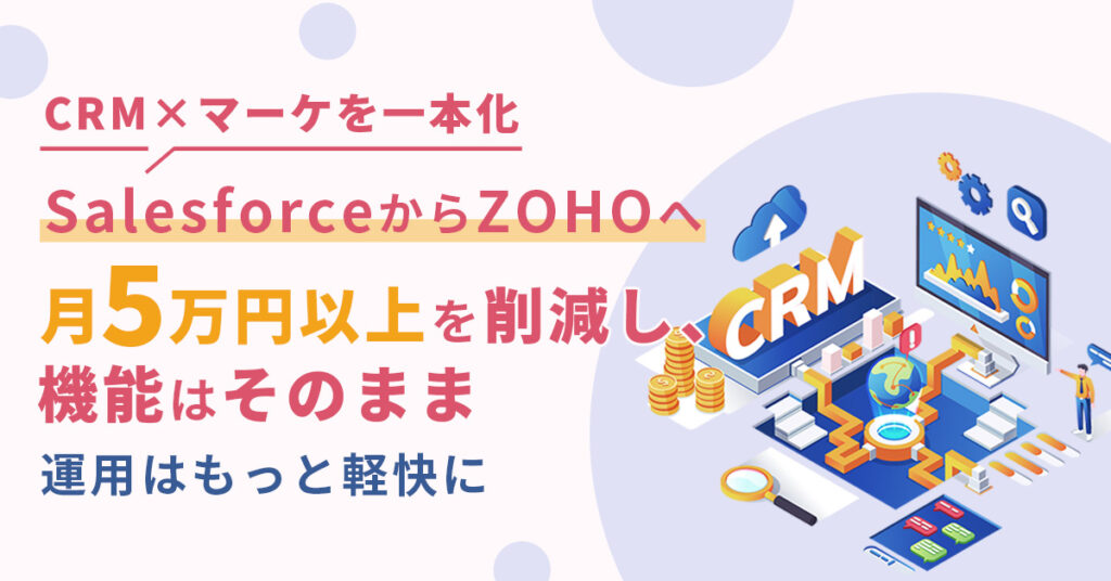 ＜CRM×マーケを一本化＞　SalesforceからZOHOへ　月5万円以上を削減し、機能はそのまま　運用はもっと軽快に