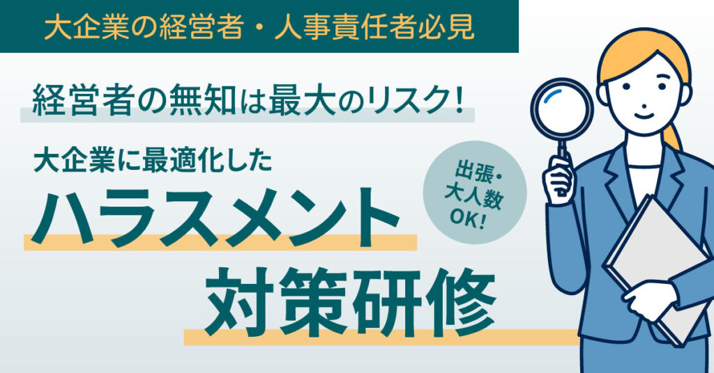 ＜大企業の経営者・人事責任者必見＞経営者の無知は最大のリスク！大企業に最適化したハラスメント対策研修　出張・大人数OK！