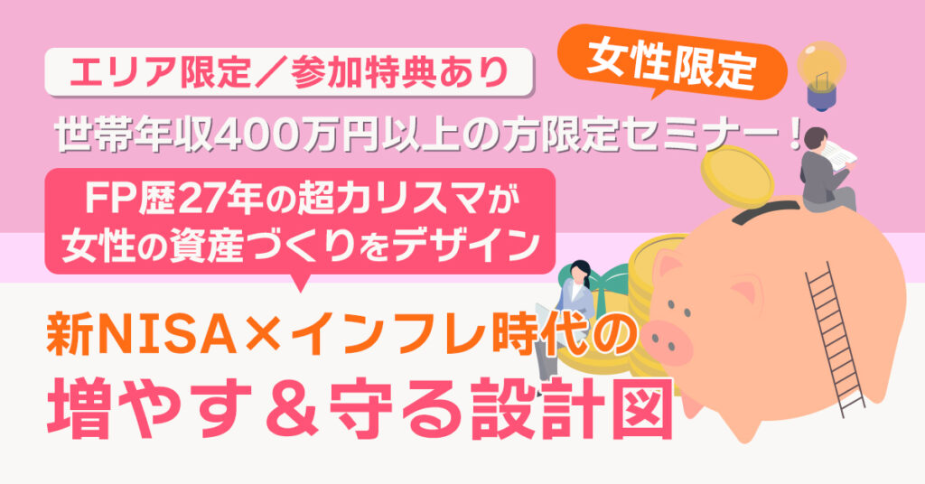 《エリア限定／参加特典あり》世帯年収400万円以上の方限定セミナー！FP歴27年の超カリスマが女性の資産づくりをデザイン！　新NISA×インフレ時代の“増やす＆守る”設計図