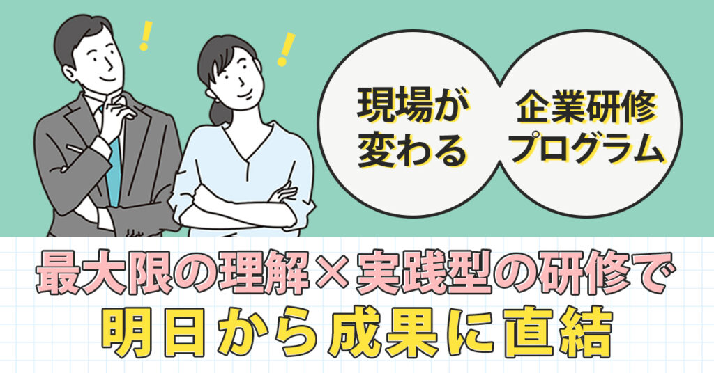 現場が変わる企業研修プログラムー最大限の理解×実践型の研修で、明日から成果に直結。