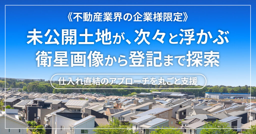 《不動産業界の企業様限定》未公開土地が、次々と浮かぶ 衛星画像から登記まで探索。仕入れ直結のアプローチを丸ごと支援。
