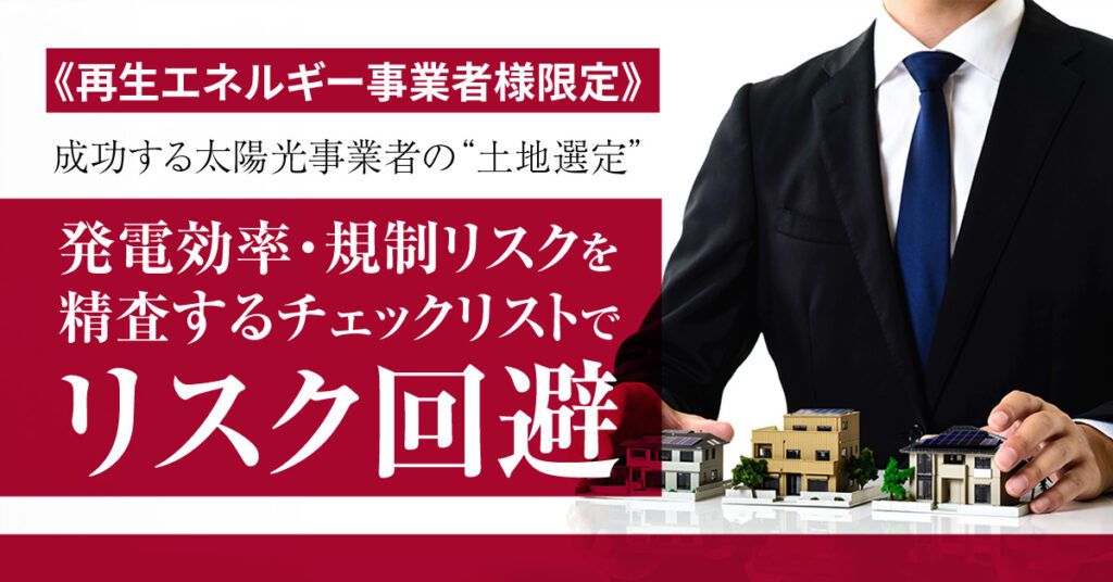 《再生エネルギー事業者様限定》成功する太陽光事業者の“土地選定”　発電効率・規制リスクを精査するチェックリストでリスク回避