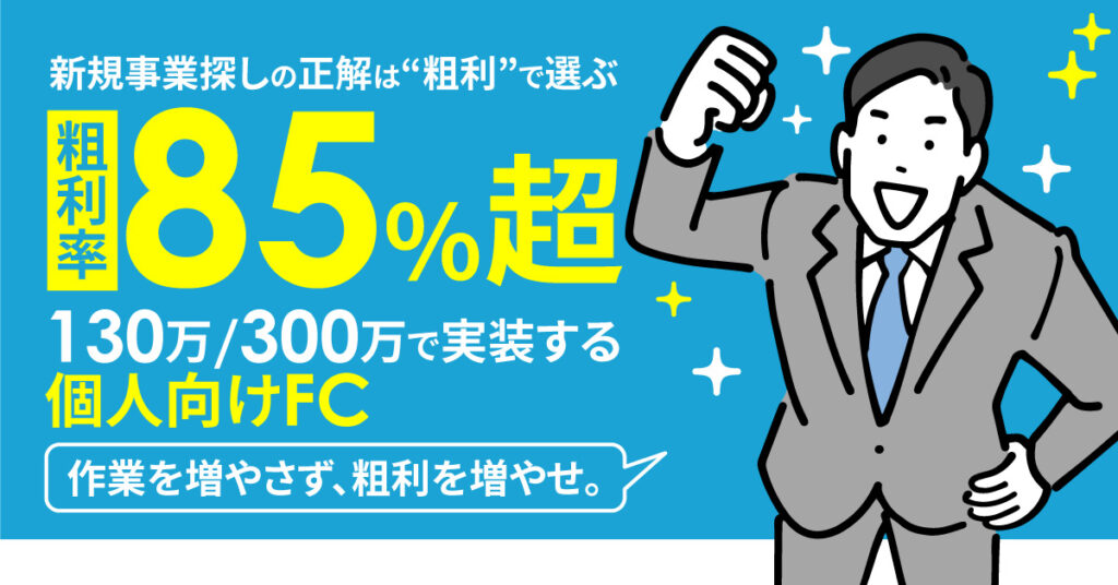 新規事業探しの正解は“粗利”で選ぶ　 粗利率85％超。130万/300万で実装する個人向けFC　「作業を増やさず、粗利を増やせ。」