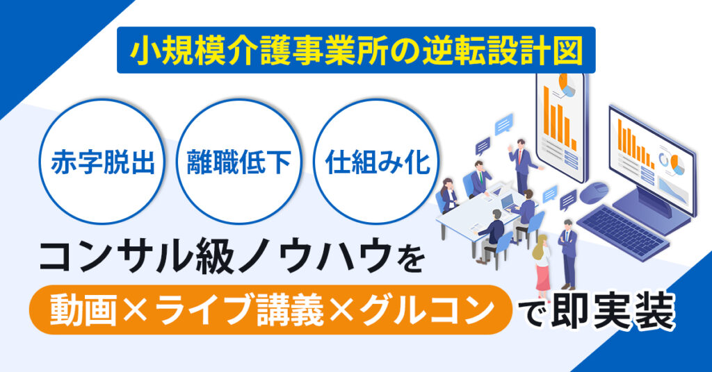 ＜小規模介護事業所の“逆転設計図＞　【赤字脱出】【離職低下】【仕組み化】コンサル級ノウハウを、動画×ライブ講義×グルコンで即実装