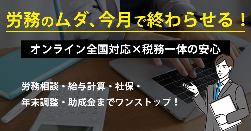 労務のムダ、今月で終わらせる！オンライン全国対応×税務一体の安心　労務相談・給与計算・社保・年末調整・助成金までワンストップ！