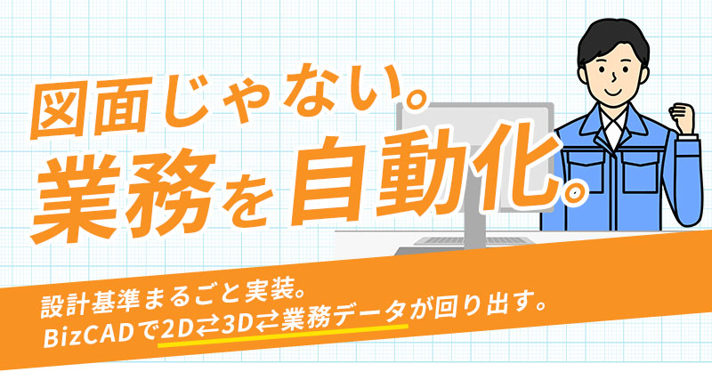 図面じゃない。“業務”を自動化。ー設計基準まるごと実装。BizCADで「2D⇄3D⇄業務データ」が回り出す。ー