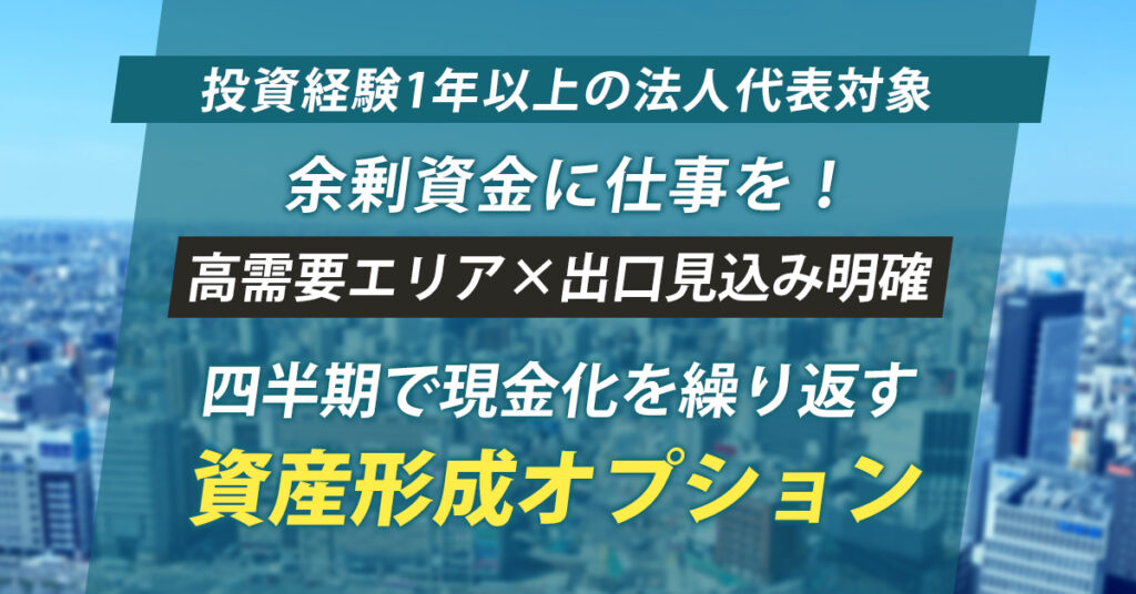 《投資経験1年以上の法人代表対象》余剰資金に仕事を！高需要エリア×出口見込み明確／四半期で現金化を繰り返す資産形成オプション