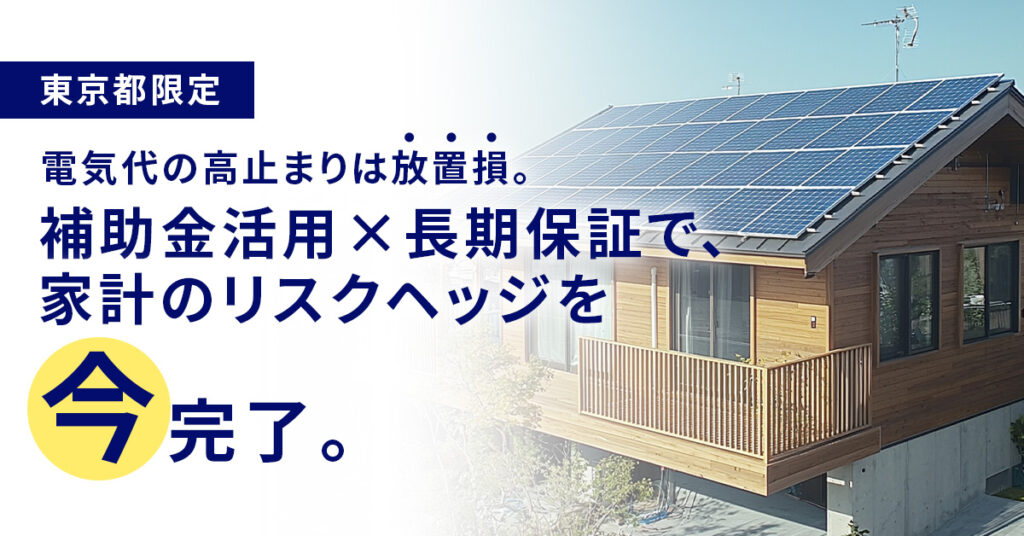 《東京都限定》電気代の高止まりは“放置損”。ー補助金活用×長期保証で、家計のリスクヘッジを“今”完了。ー