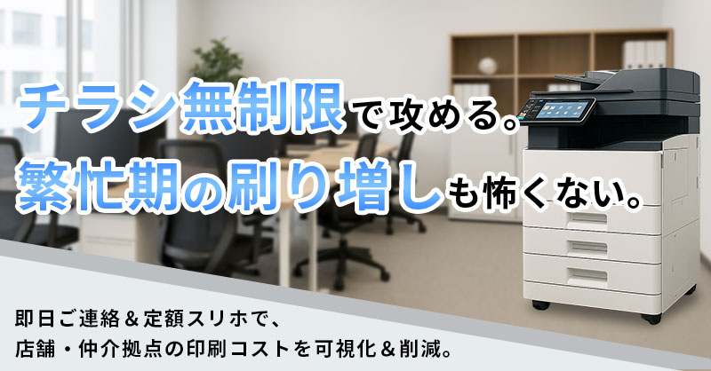 チラシ無制限で攻める。 繁忙期の刷り増しも怖くない。即日ご連絡＆定額スリホで、店舗・仲介拠点の印刷コストを可視化＆削減