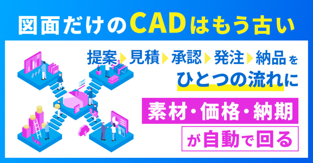 図面だけのCADは、もう古い。ー提案→承認→見積→発注→納品を“ひとつの流れ”に。素材・価格・納期が自動で回る。ー