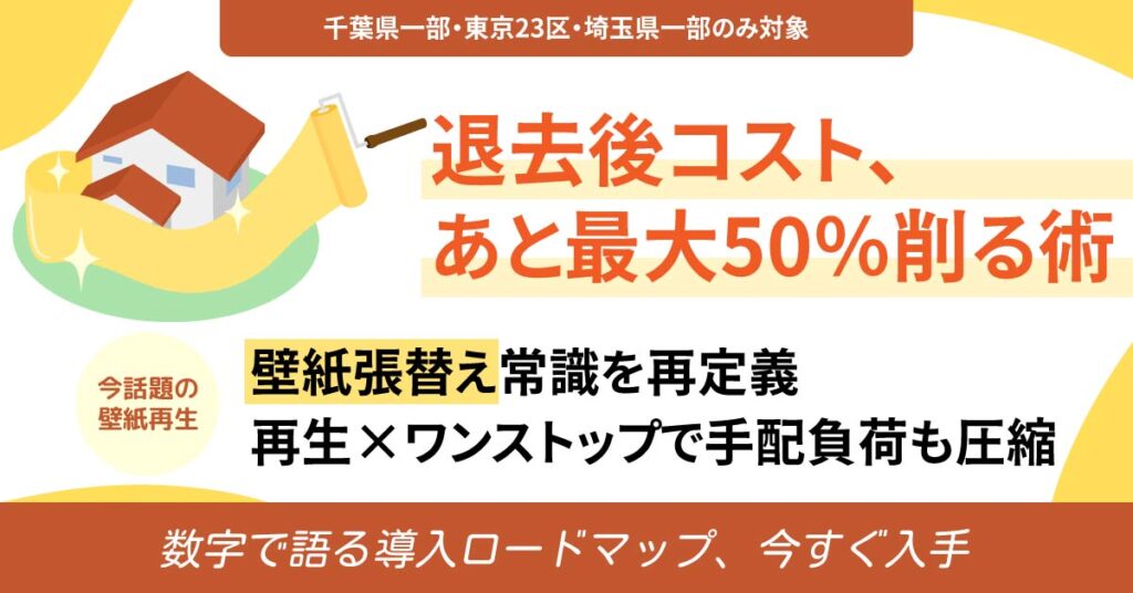 《千葉県一部・東京23区・埼玉県一部のみ対象》退去後コスト、あと最大50%削る術。ー壁紙張替え常識を再定義。再生×ワンストップで手配負荷も圧縮。数字で語る導入ロードマップ、今すぐ入手。ー