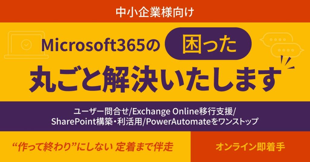 《中小企業様向け》Microsoft365の“困った”丸ごと解決いたします　ユーザー問合せ/Exchange Online移行支援/SharePoint構築・利活用​/PowerAutomateをワンストップ。“作って終わり”にしない定着まで伴走。オンライン即着手。