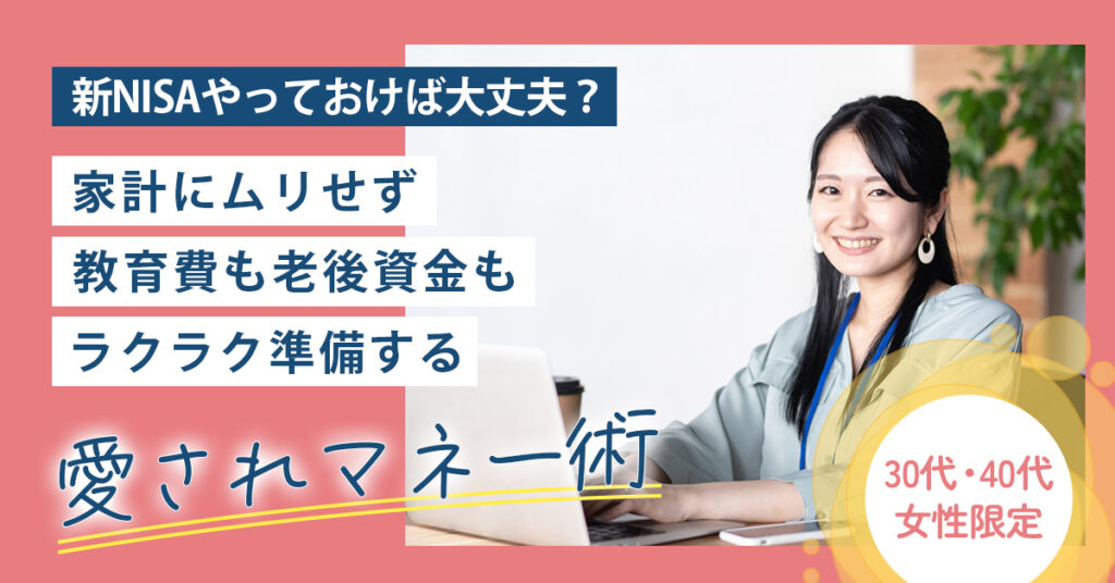 【11月26日(水)10時～】【30代・40代女性限定】新NISAやっておけば大丈夫？家計にムリせず教育費も老後資金もラクラク準備する「愛されマネー術」
