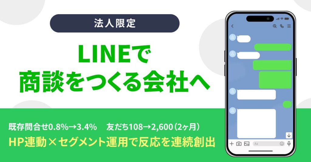 《法人限定》LINEで商談をつくる会社へー既存問合せ0.8%→3.4%。友だち108→2,600（2ヶ月）。HP連動×セグメント運用で反応を連続創出。ー
