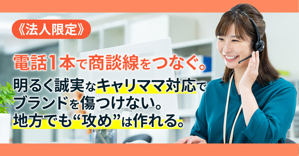 《法人限定》電話1本で商談線をつなぐ。ー明るく誠実なキャリママ対応でブランドを傷つけない。地方でも“攻め”は作れる。ー