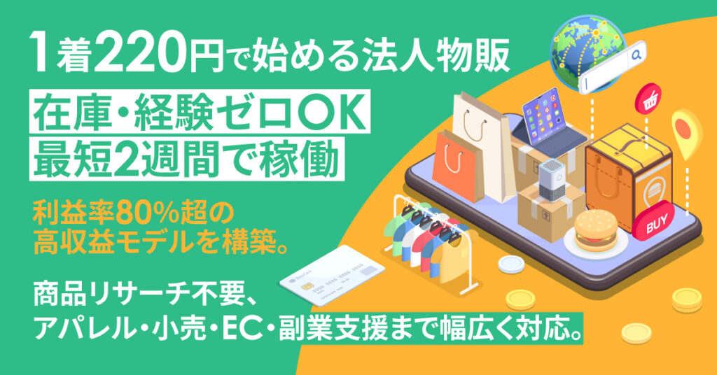【1着220円で始める法人物販】 《在庫・経験ゼロOK／最短2週間で稼働》利益率80％超の高収益モデルを構築。商品リサーチ不要、アパレル・小売・EC・副業支援まで幅広く対応。