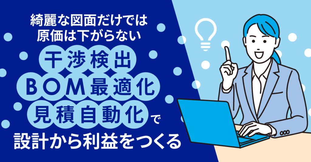 綺麗な図面だけでは、原価は下がらない。ー干渉検出×BOM最適化×見積自動化で、設計から利益をつくる。ー