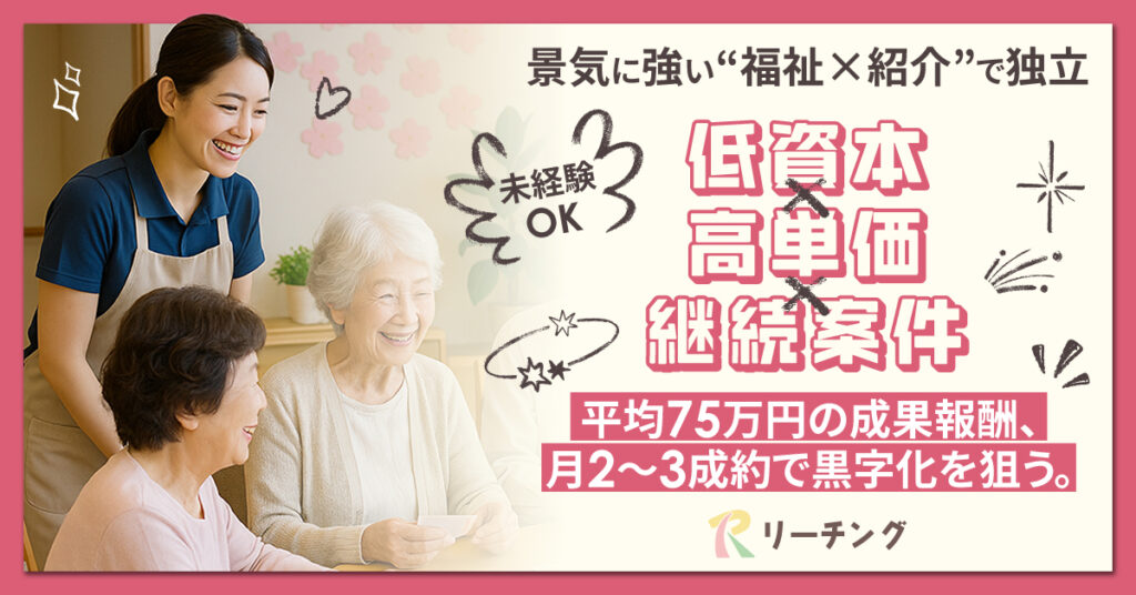 景気に強い“福祉×紹介”で独立 ー【低資本×高単価×継続案件】未経験OK。平均75万円の成果報酬、月2～3成約で黒字化を狙う。ー