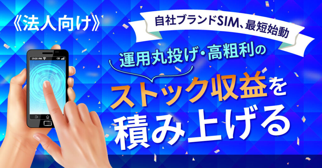 《法人向け》自社ブランドSIM、最短始動 　―― 運用丸投げ・高粗利のストック収益を積み上げる